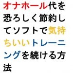 オナホール代を恐ろしく節約してソフトで気持ちいいトレーニングを続ける方法
