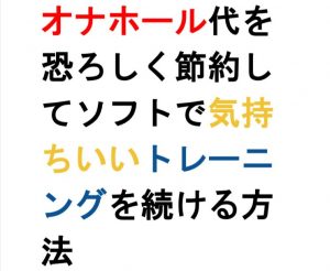 オナホール代を恐ろしく節約してソフトで気持ちいいトレーニングを続ける方法